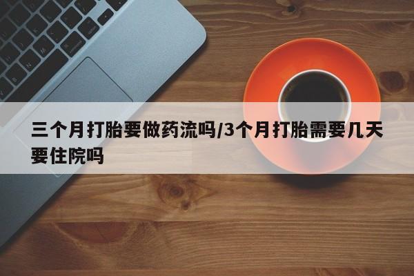 米非司酮片在线购买三个月打胎要做药流吗/3个月打胎需要几天要住院吗