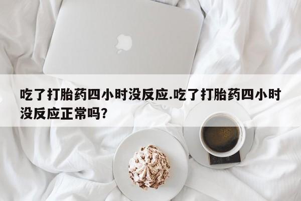 米非司酮片在线购买吃了打胎药四小时没反应.吃了打胎药四小时没反应正常吗？