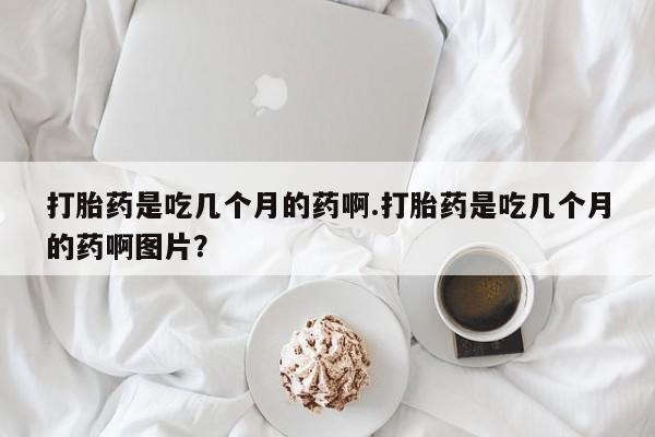 米非司酮片在线购买打胎药是吃几个月的药啊.打胎药是吃几个月的药啊图片？