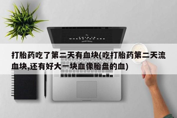 米非司酮片在线购买打胎药吃了第二天有血块(吃打胎药第二天流血块,还有好大一块血像胎盘的血)