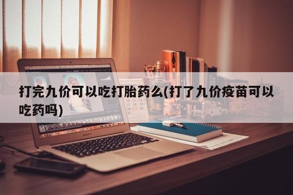 米非司酮片在线购买打完九价可以吃打胎药么(打了九价疫苗可以吃药吗)
