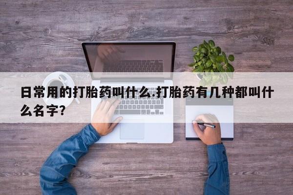 米非司酮片在线购买日常用的打胎药叫什么.打胎药有几种都叫什么名字？