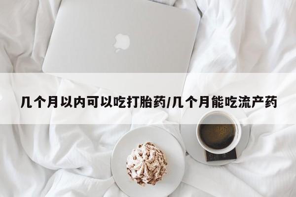 米非司酮片在线购买几个月以内可以吃打胎药/几个月能吃流产药