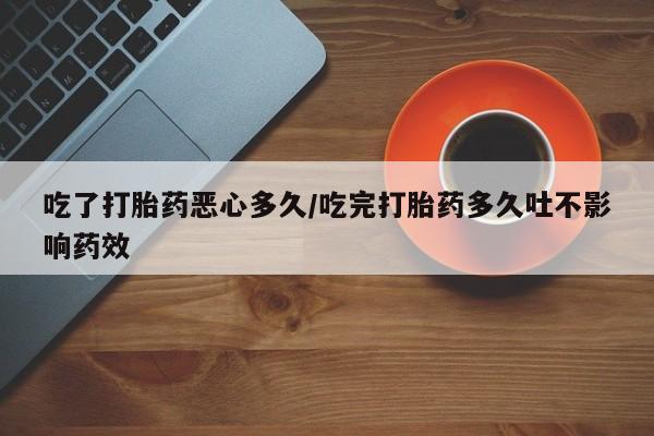 米非司酮片在线购买吃了打胎药恶心多久/吃完打胎药多久吐不影响药效