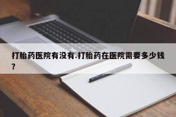 米非司酮片在线购买打胎药医院有没有.打胎药在医院需要多少钱？