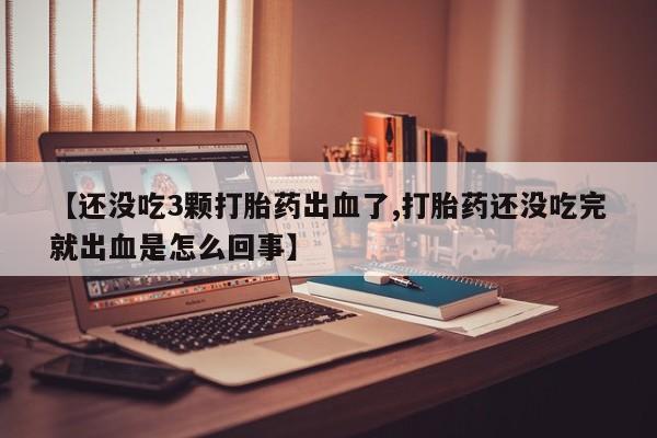米非司酮片在线购买【还没吃3颗打胎药出血了,打胎药还没吃完就出血是怎么回事】