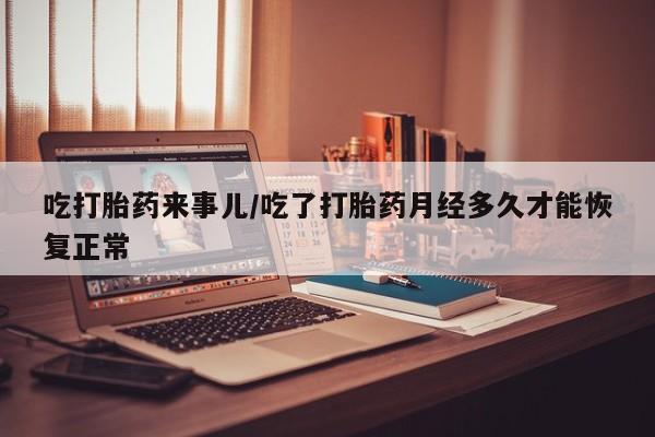 米非司酮片在线购买吃打胎药来事儿/吃了打胎药月经多久才能恢复正常