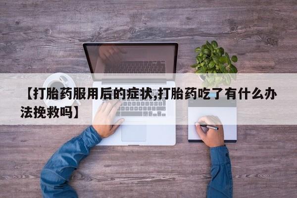 米非司酮片在线购买【打胎药服用后的症状,打胎药吃了有什么办法挽救吗】