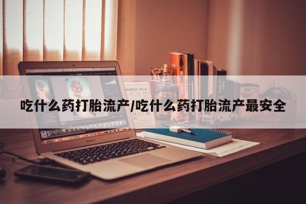 米非司酮片在线购买吃什么药打胎流产/吃什么药打胎流产最安全