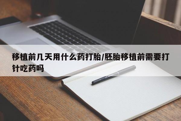 米非司酮片在线购买移植前几天用什么药打胎/胚胎移植前需要打针吃药吗