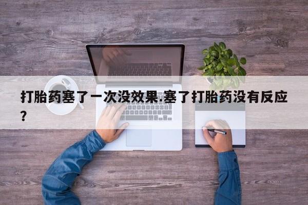 米非司酮片在线购买打胎药塞了一次没效果.塞了打胎药没有反应？