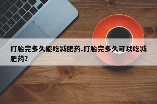 米非司酮片在线购买打胎完多久能吃减肥药.打胎完多久可以吃减肥药？