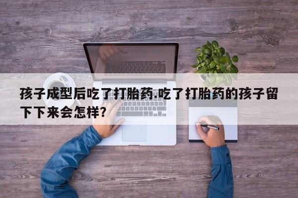 米非司酮片在线购买孩子成型后吃了打胎药.吃了打胎药的孩子留下下来会怎样？
