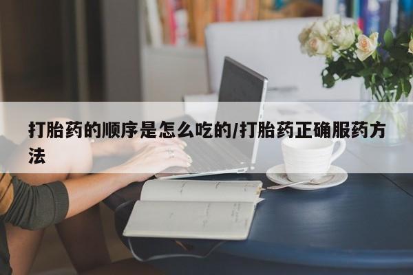 米非司酮片在线购买打胎药的顺序是怎么吃的/打胎药正确服药方法