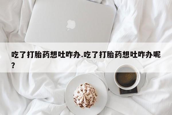 米非司酮片在线购买吃了打胎药想吐咋办.吃了打胎药想吐咋办呢？