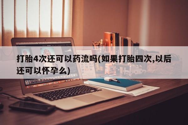 米非司酮片在线购买打胎4次还可以药流吗(如果打胎四次,以后还可以怀孕么)