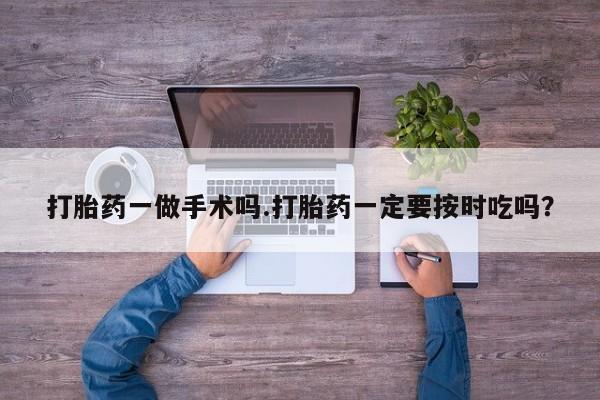 米非司酮片在线购买打胎药一做手术吗.打胎药一定要按时吃吗？