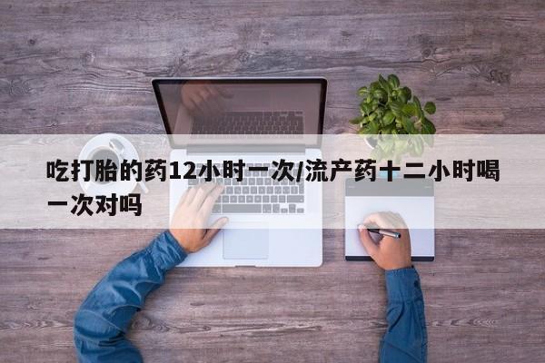 米非司酮片在线购买吃打胎的药12小时一次/流产药十二小时喝一次对吗