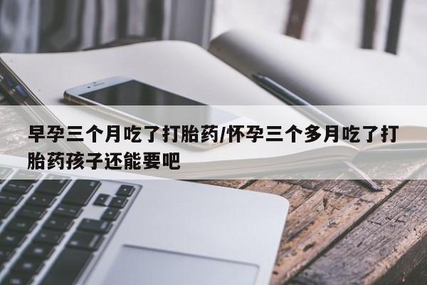 米非司酮片在线购买早孕三个月吃了打胎药/怀孕三个多月吃了打胎药孩子还能要吧
