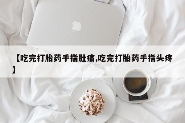 米非司酮片在线购买【吃完打胎药手指肚痛,吃完打胎药手指头疼】