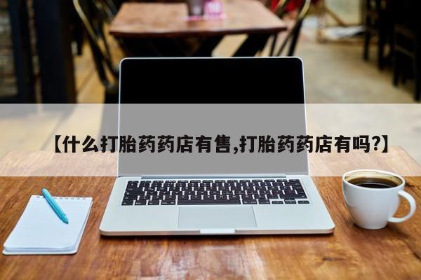 米非司酮片在线购买【什么打胎药药店有售,打胎药药店有吗?】