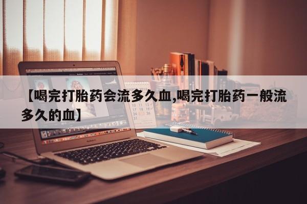 米非司酮片在线购买【喝完打胎药会流多久血,喝完打胎药一般流多久的血】