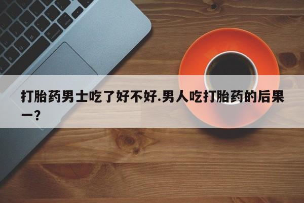 米非司酮片在线购买打胎药男士吃了好不好.男人吃打胎药的后果一？