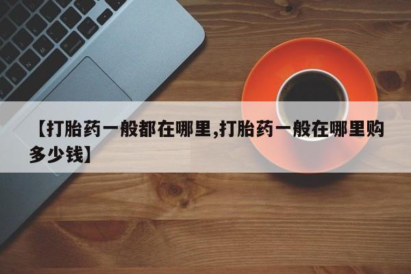 米非司酮片在线购买【打胎药一般都在哪里,打胎药一般在哪里购多少钱】