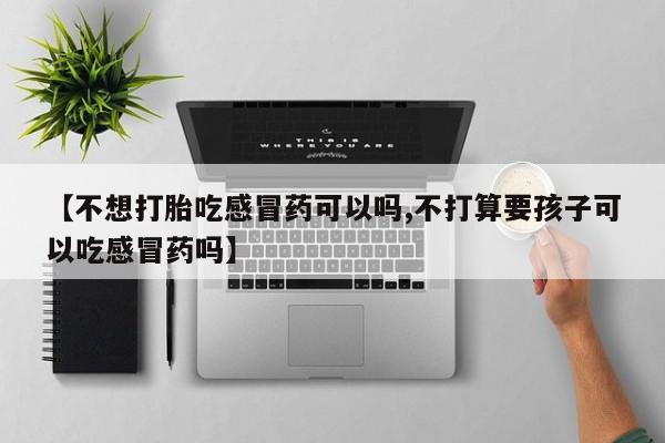 米非司酮片在线购买【不想打胎吃感冒药可以吗,不打算要孩子可以吃感冒药吗】