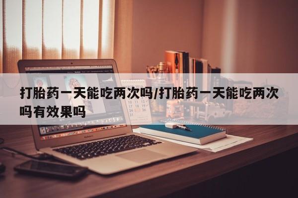 米非司酮片在线购买打胎药一天能吃两次吗/打胎药一天能吃两次吗有效果吗