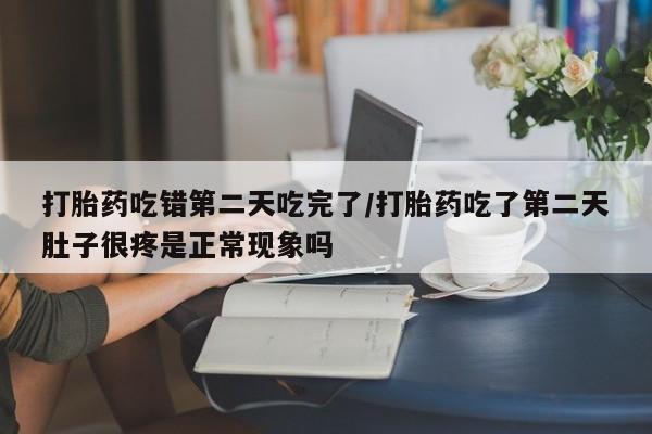 米非司酮片在线购买打胎药吃错第二天吃完了/打胎药吃了第二天肚子很疼是正常现象吗