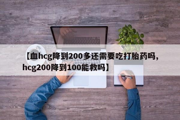米非司酮片在线购买【血hcg降到200多还需要吃打胎药吗,hcg200降到100能救吗】