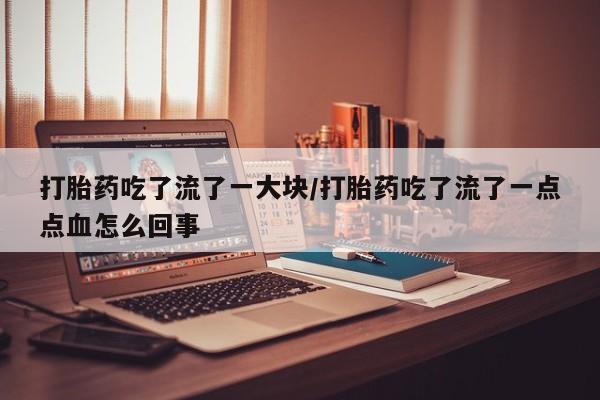 米非司酮片在线购买打胎药吃了流了一大块/打胎药吃了流了一点点血怎么回事