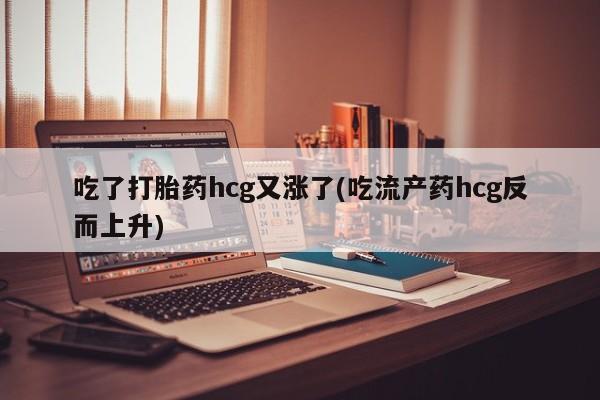 米非司酮片在线购买吃了打胎药hcg又涨了(吃流产药hcg反而上升)