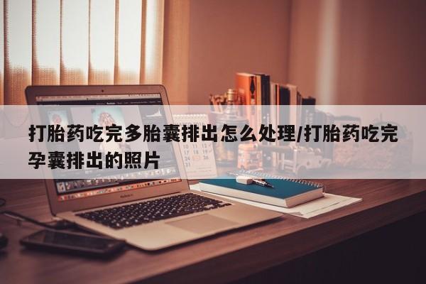 米非司酮片在线购买打胎药吃完多胎囊排出怎么处理/打胎药吃完孕囊排出的照片