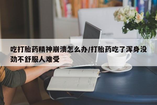 米非司酮片在线购买吃打胎药精神崩溃怎么办/打胎药吃了浑身没劲不舒服人难受