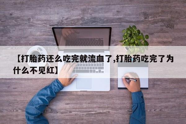 米非司酮片在线购买【打胎药还么吃完就流血了,打胎药吃完了为什么不见红】