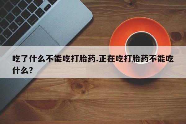米非司酮片在线购买吃了什么不能吃打胎药.正在吃打胎药不能吃什么？