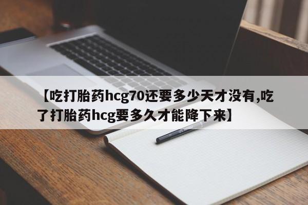 米非司酮片在线购买【吃打胎药hcg70还要多少天才没有,吃了打胎药hcg要多久才能降下来】