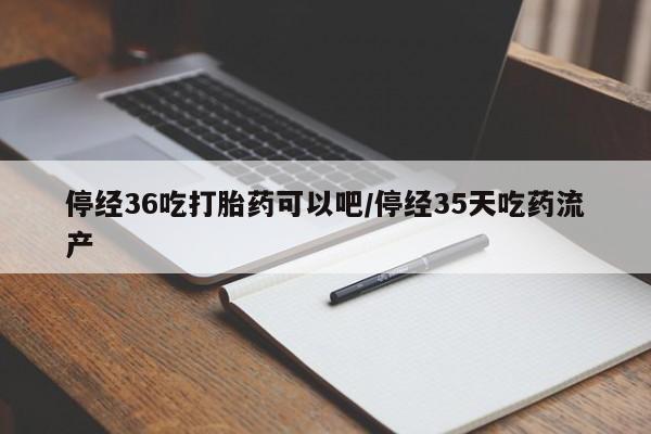 米非司酮片在线购买停经36吃打胎药可以吧/停经35天吃药流产