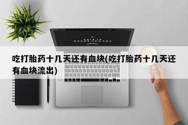 米非司酮片在线购买吃打胎药十几天还有血块(吃打胎药十几天还有血块流出)