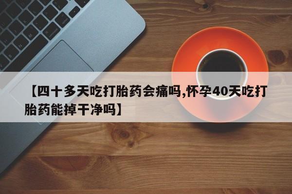 米非司酮片在线购买【四十多天吃打胎药会痛吗,怀孕40天吃打胎药能掉干净吗】