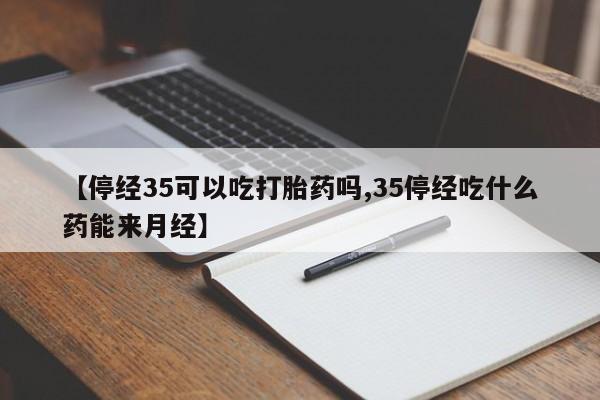 米非司酮片在线购买【停经35可以吃打胎药吗,35停经吃什么药能来月经】