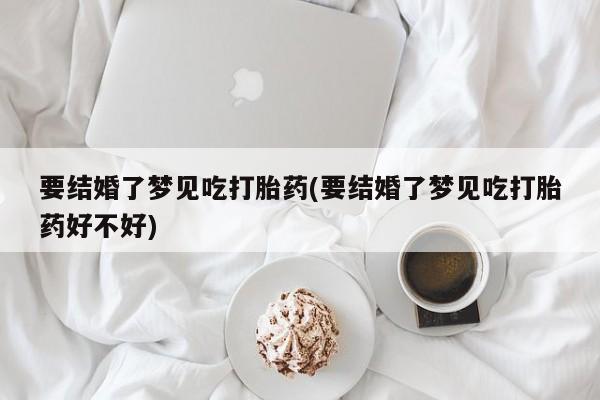 米非司酮片在线购买要结婚了梦见吃打胎药(要结婚了梦见吃打胎药好不好)