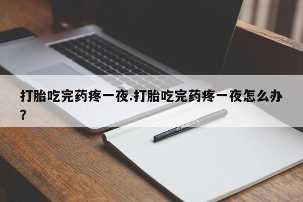 米非司酮片在线购买打胎吃完药疼一夜.打胎吃完药疼一夜怎么办？