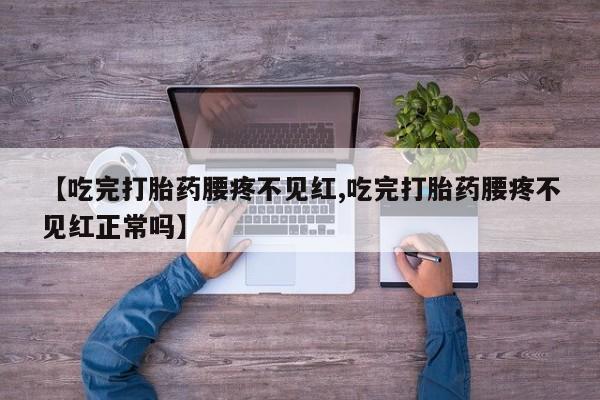 米非司酮片在线购买【吃完打胎药腰疼不见红,吃完打胎药腰疼不见红正常吗】