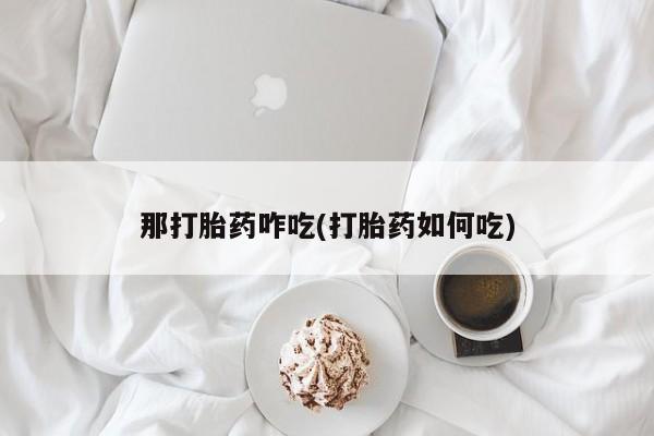 米非司酮片在线购买那打胎药咋吃(打胎药如何吃)