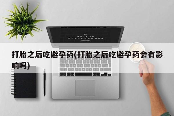 米非司酮片在线购买打胎之后吃避孕药(打胎之后吃避孕药会有影响吗)