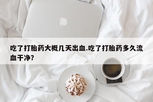 米非司酮片在线购买吃了打胎药大概几天出血.吃了打胎药多久流血干净？