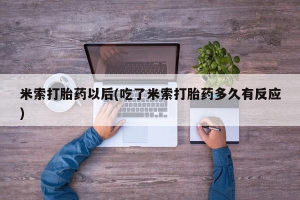米非司酮片在线购买米索打胎药以后(吃了米索打胎药多久有反应)